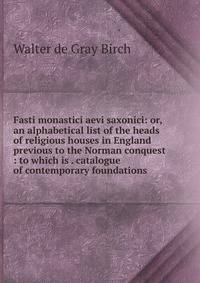 Fasti monastici aevi saxonici: or, an alphabetical list of the heads of religious houses in England previous to the Norman conquest : to which is . catalogue of contemporary foundations