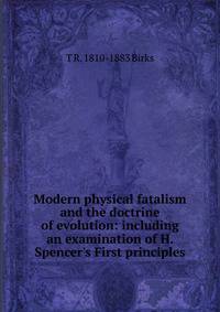 Modern physical fatalism and the doctrine of evolution: including an examination of H. Spencer's First principles