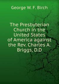 The Presbyterian Church in the United States of America against the Rev. Charles A. Briggs, D.D.