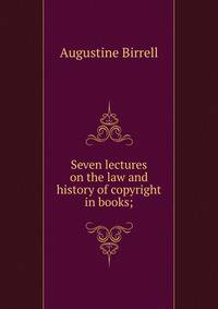 Seven lectures on the law and history of copyright in books;