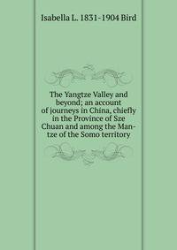 The Yangtze Valley and beyond; an account of journeys in China, chiefly in the Province of Sze Chuan and among the Man-tze of the Somo territory