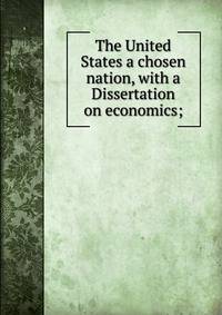The United States a chosen nation, with a Dissertation on economics;