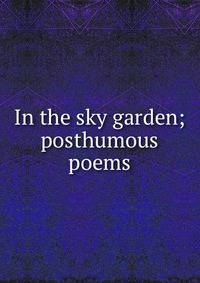 In the sky garden; posthumous poems