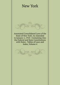 Annotated Consolidated Laws of the State of New York: As Amended to January 1, 1910 : Containing Also the Federal and State Constitutions with Notes . Tables of Laws and Index, Volume 4