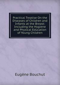 Practical Treatise On the Diseases of Children and Infants at the Breast: Including the Hygiene and Physical Education of Young Children