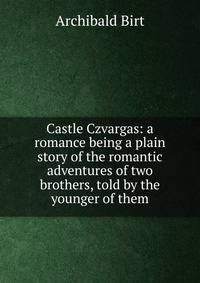 Castle Czvargas: a romance being a plain story of the romantic adventures of two brothers, told by the younger of them