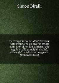 Dell'imprese scelte: doue trovansi tvtte qvelle, che da diverse avtore stampate, si rendon conformi alle regole &amp; alle principali qualit?, stimae da' . nobilissimo soggestto (Italian Edition)