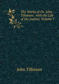 The Works of Dr. John Tillotson . with the Life of the Author, Volume 7