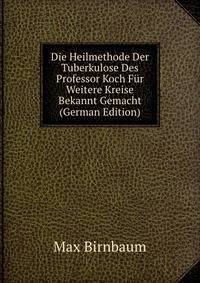 Die Heilmethode Der Tuberkulose Des Professor Koch Fur Weitere Kreise Bekannt Gemacht (German Edition)