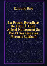 La Presse Royaliste De 1830 A 1852: Alfred Nettement Sa Vie Et Ses Oeuvres (French Edition)