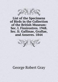 List of the Specimens of Birds in the Collection of the British Museum: Sec. I. Fissirostres. 1948. Sec. Ii. Gallinae, Grallae, and Anseres. 1844