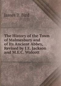 The History of the Town of Malmesbury and of Its Ancient Abbey, Revised by J.E. Jackson and M.E.C. Walcott