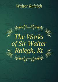 The Works of Sir Walter Ralegh, Kt