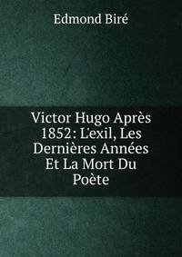 Victor Hugo Apr?s 1852: L'exil, Les Derni?res Ann?es Et La Mort Du Po?te