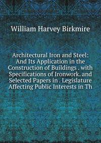 Architectural Iron and Steel: And Its Application in the Construction of Buildings . with Specifications of Ironwork. and Selected Papers in . Legislature Affecting Public Interests in Th