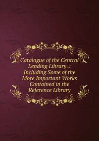 Catalogue of the Central Lending Library .: Including Some of the More Important Works Contained in the Reference Library
