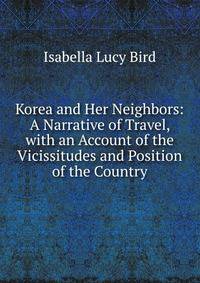 Korea and Her Neighbors: A Narrative of Travel, with an Account of the Vicissitudes and Position of the Country