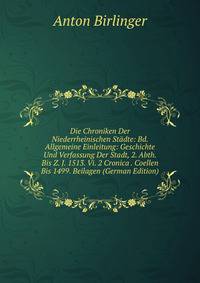 Die Chroniken Der Niederrheinischen St?dte: Bd. Allgemeine Einleitung: Geschichte Und Verfassung Der Stadt, 2. Abth. Bis Z. J. 1513. Vi. 2 Cronica . Coellen Bis 1499. Beilagen (German Edition)