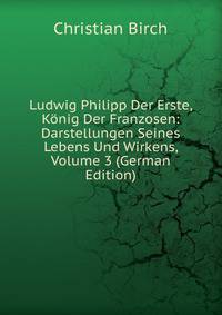 Ludwig Philipp Der Erste, Konig Der Franzosen: Darstellungen Seines Lebens Und Wirkens, Volume 3 (German Edition)