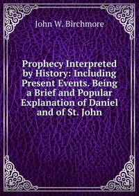 Prophecy Interpreted by History: Including Present Events. Being a Brief and Popular Explanation of Daniel and of St. John