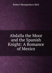Abdalla the Moor and the Spanish Knight: A Romance of Mexico