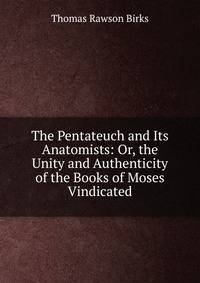 The Pentateuch and Its Anatomists: Or, the Unity and Authenticity of the Books of Moses Vindicated
