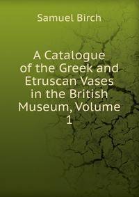 A Catalogue of the Greek and Etruscan Vases in the British Museum, Volume 1