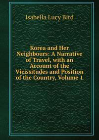 Korea and Her Neighbours: A Narrative of Travel, with an Account of the Vicissitudes and Position of the Country, Volume 1