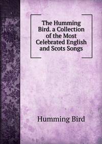The Humming Bird. a Collection of the Most Celebrated English and Scots Songs