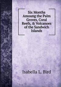 Six Months Amoung the Palm Groves, Coral Reefs, &amp; Volcanoes of the Sandwich Islands