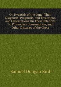 On Hydatids of the Lung: Their Diagnosis, Prognosis, and Treatment, and Observations On Their Relations to Pulmonary Consumption, and Other Diseases of the Chest