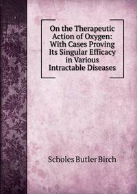 On the Therapeutic Action of Oxygen: With Cases Proving Its Singular Efficacy in Various Intractable Diseases