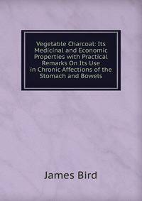Vegetable Charcoal: Its Medicinal and Economic Properties with Practical Remarks On Its Use in Chronic Affections of the Stomach and Bowels