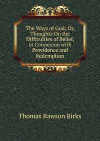 The Ways of God; Or, Thoughts On the Difficulties of Belief, in Connexion with Providence and Redemption