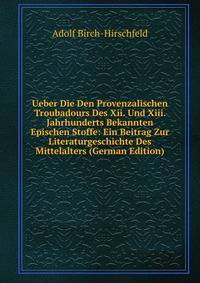 Ueber Die Den Provenzalischen Troubadours Des Xii. Und Xiii. Jahrhunderts Bekannten Epischen Stoffe: Ein Beitrag Zur Literaturgeschichte Des Mittelalters (German Edition)
