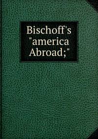 Bischoff's "america Abroad;"