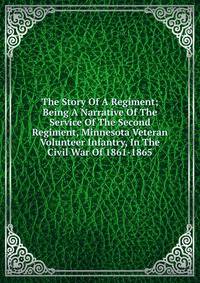 The Story Of A Regiment; Being A Narrative Of The Service Of The Second Regiment, Minnesota Veteran Volunteer Infantry, In The Civil War Of 1861-1865