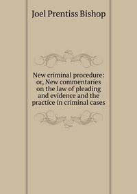 New criminal procedure: or, New commentaries on the law of pleading and evidence and the practice in criminal cases