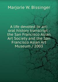 A life devoted to art: oral history transcript : the San Francisco Asian Art Society and the San Francisco Asian Art Museum / 2003