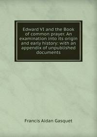 Edward VI and the Book of common prayer. An examination into its origin and early history: with an appendix of unpublished documents