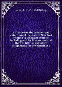 A Treatise on the common and statute law of the state of New York relating to insolvent debtors: including articles first, second and third of title . of voluntary assignments for the benefit of c