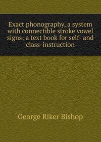 Exact phonography, a system with connectible stroke vowel signs; a text book for self- and class-instruction