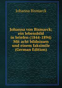 Johanna von Bismarck; ein lebensbild in briefen (1844-1894) Mit acht bildnissen und einem faksimile (German Edition)