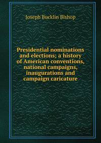 Presidential nominations and elections; a history of American conventions, national campaigns, inaugurations and campaign caricature