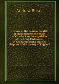 History of the commonwealth of England from the death of Charles I. to the expulsion of the Long Parliament by Cromwell: being omitted chapters of the history of England