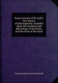 Some account of Dr. Gall's new theory of physiognomy; founded upon the anatomy and physiology of the brain, and the form of the skull