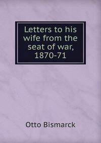 Letters to his wife from the seat of war, 1870-71