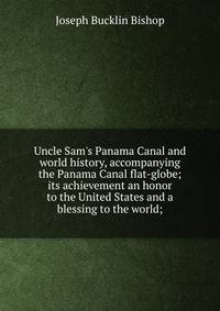 Uncle Sam's Panama Canal and world history, accompanying the Panama Canal flat-globe; its achievement an honor to the United States and a blessing to the world;