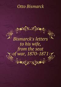 Bismarck's letters to his wife, from the seat of war, 1870-1871