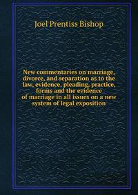 New commentaries on marriage, divorce, and separation as to the law, evidence, pleading, practice, forms and the evidence of marriage in all issues on a new system of legal exposition